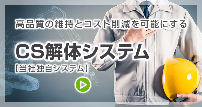 CS解体システム - 高品質の維持とコスト削減を可能にする当社独自システム